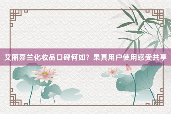 艾丽嘉兰化妆品口碑何如？果真用户使用感受共享